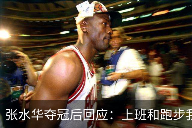 张水华夺冠后回应：上班和跑步我都喜欢！压力都不大 但不会再上班了